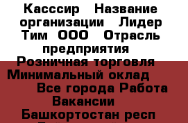 Касссир › Название организации ­ Лидер Тим, ООО › Отрасль предприятия ­ Розничная торговля › Минимальный оклад ­ 13 000 - Все города Работа » Вакансии   . Башкортостан респ.,Баймакский р-н